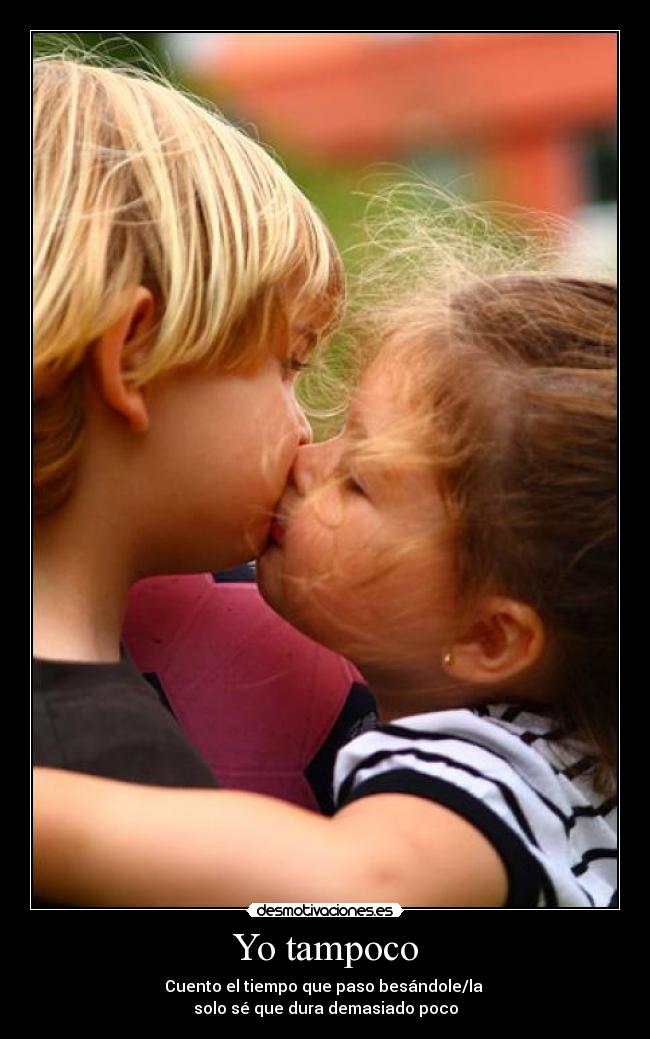 Yo tampoco - Cuento el tiempo que paso besándole/la
solo sé que dura demasiado poco