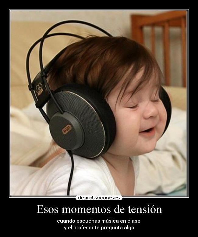 Esos momentos de tensión - cuando escuchas música en clase 
y el profesor te pregunta algo