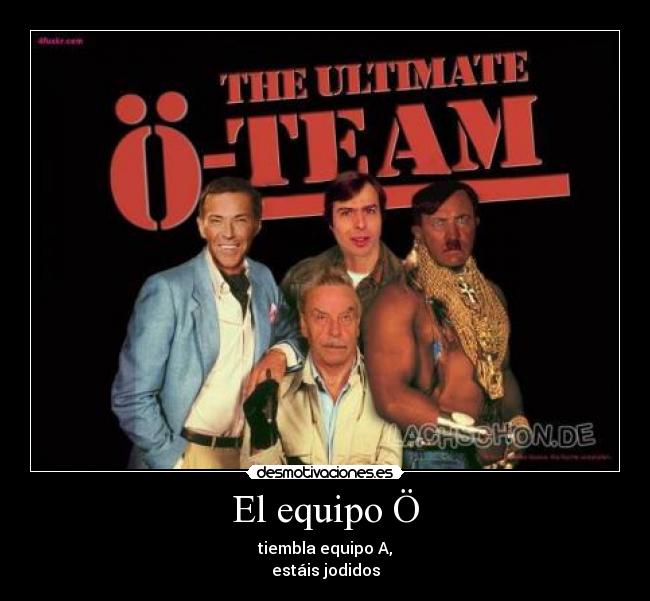 El equipo Ö - tiembla equipo A,
estáis jodidos