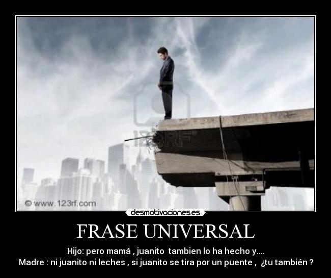 FRASE UNIVERSAL - Hijo: pero mamá , juanito  tambien lo ha hecho y....
Madre : ni juanito ni leches , si juanito se tira por un puente ,  ¿tu también ?