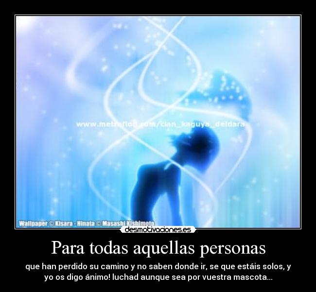 Para todas aquellas personas - que han perdido su camino y no saben donde ir, se que estáis solos, y
yo os digo ánimo! luchad aunque sea por vuestra mascota...