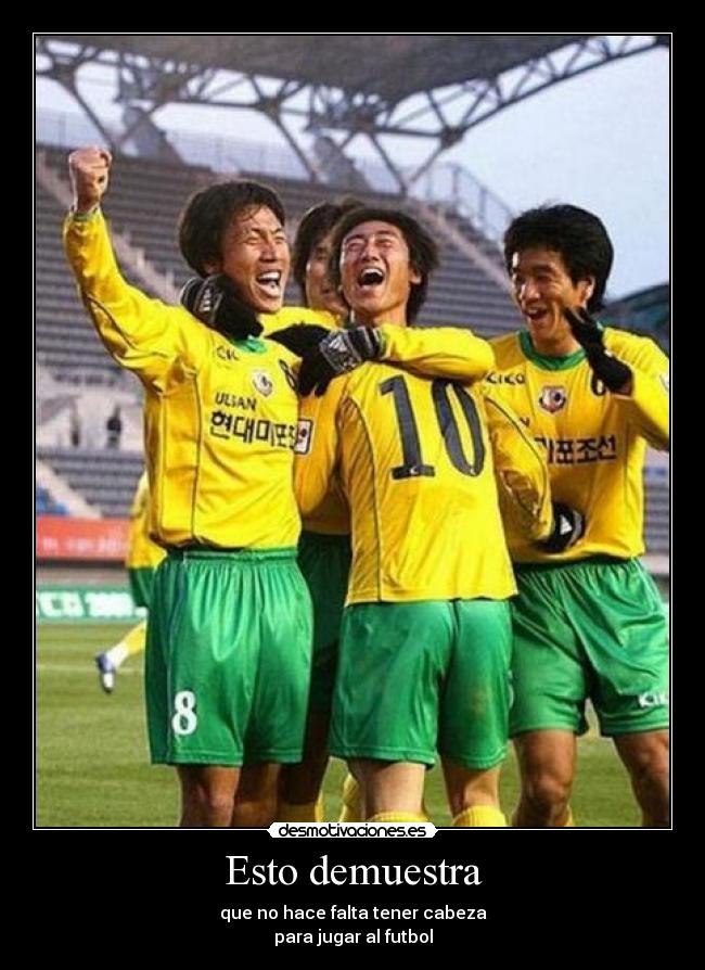 Esto demuestra - que no hace falta tener cabeza
para jugar al futbol