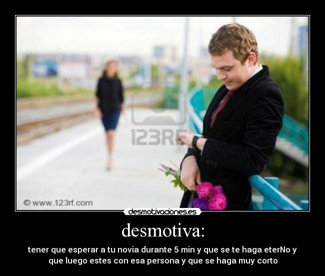 desmotiva: - tener que esperar a tu novia durante 5 min y que se te haga eterNo y
que luego estes con esa persona y que se haga muy corto