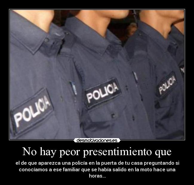 No hay peor presentimiento que - el de que aparezca una policía en la puerta de tu casa preguntando si
conocíamos a ese familiar que se había salido en la moto hace una
horas...