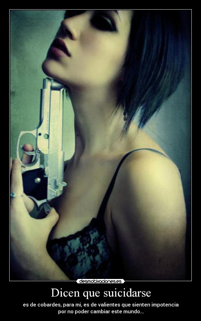 Dicen que suicidarse - es de cobardes, para mi, es de valientes que sienten impotencia
por no poder cambiar este mundo...