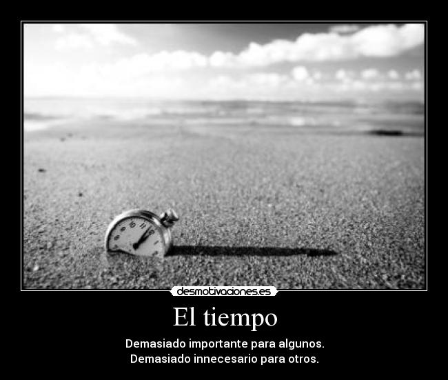 El tiempo - Demasiado importante para algunos.
Demasiado innecesario para otros.