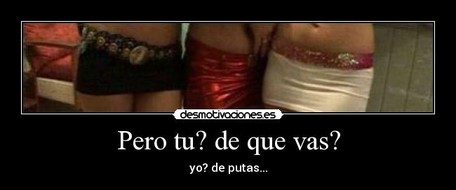 Pero tu? de que vas? - yo? de putas...