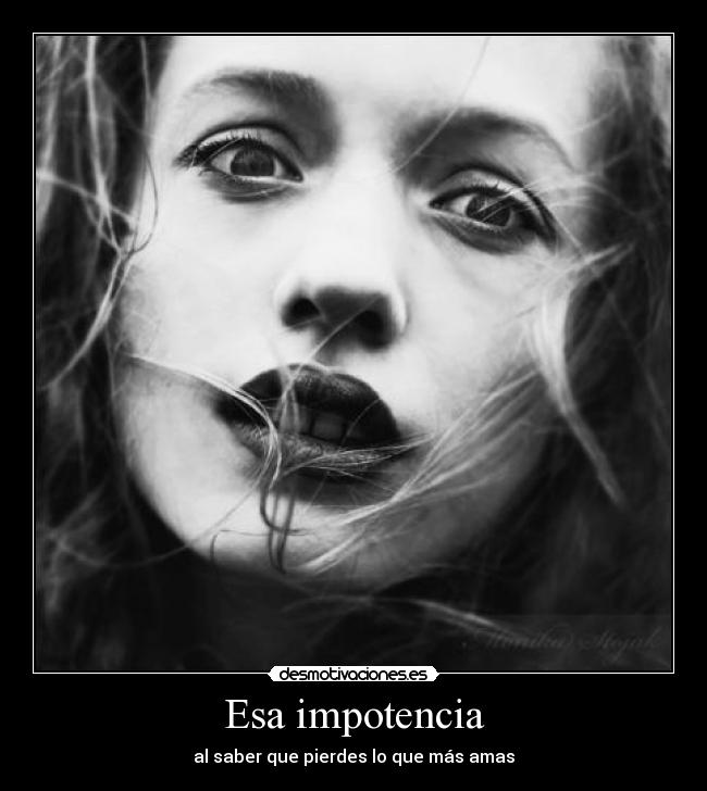 Esa impotencia - al saber que pierdes lo que más amas