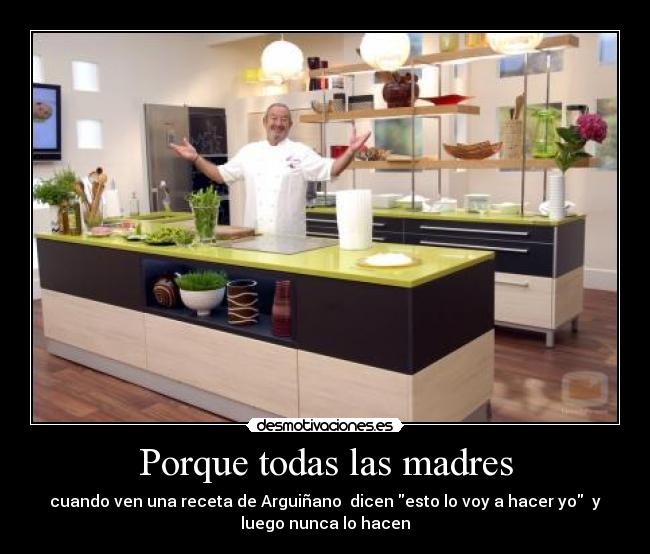 Porque todas las madres - cuando ven una receta de Arguiñano dicen esto lo voy a hacer yo y
luego nunca lo hacen