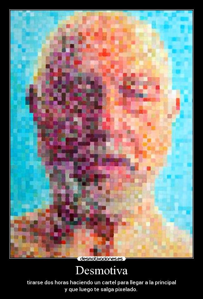Desmotiva - tirarse dos horas haciendo un cartel para llegar a la principal
y que luego te salga pixelado. 