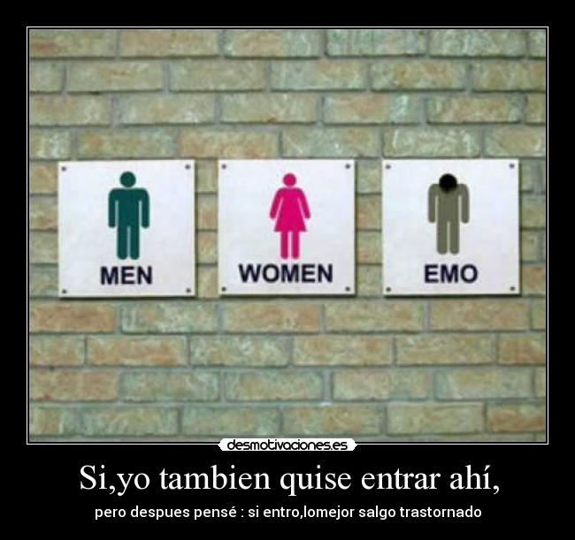 Si,yo tambien quise entrar ahí, - pero despues pensé : si entro,lomejor salgo trastornado