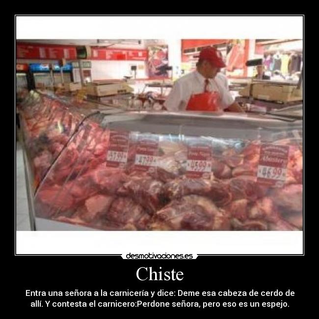 Chiste - Entra una señora a la carnicería y dice: Deme esa cabeza de cerdo de
allí. Y contesta el carnicero:Perdone señora, pero eso es un espejo.