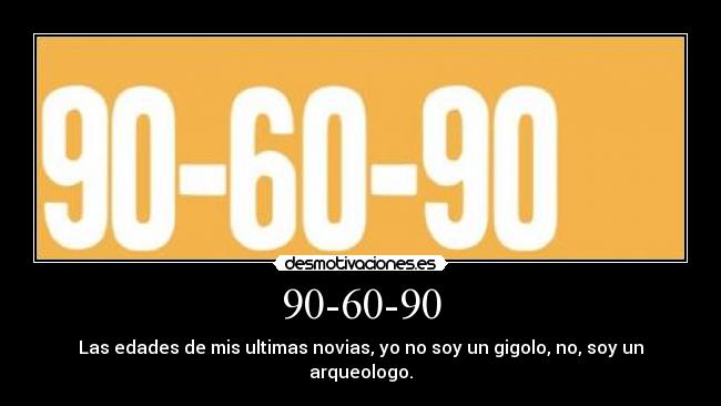 90-60-90 - Las edades de mis ultimas novias, yo no soy un gigolo, no, soy un arqueologo.