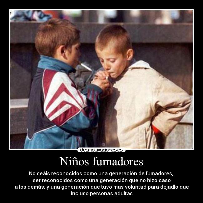 Niños fumadores - No seáis reconocidos como una generación de fumadores,
ser reconocidos como una generación que no hizo caso
a los demás, y una generación que tuvo mas voluntad para dejadlo que
incluso personas adultas