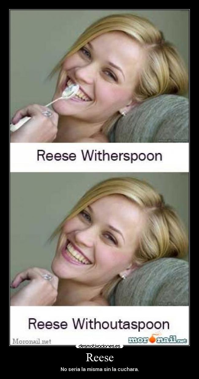 Reese - No seria la misma sin la cuchara.