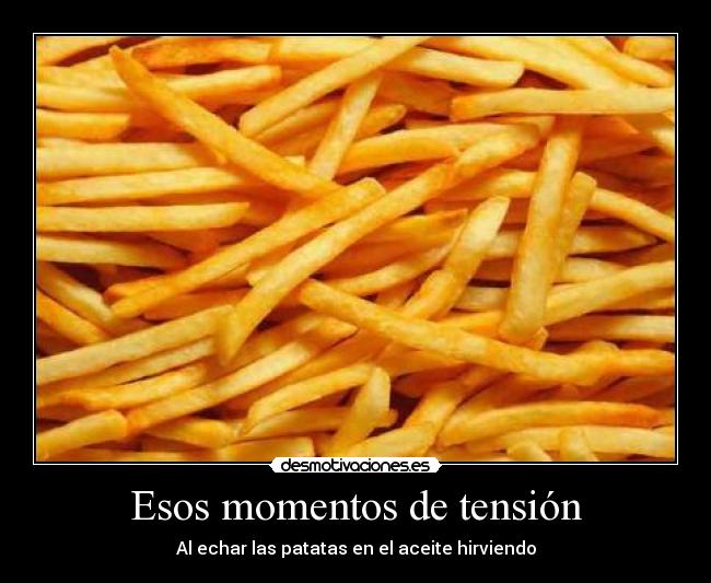 Esos momentos de tensión - Al echar las patatas en el aceite hirviendo
