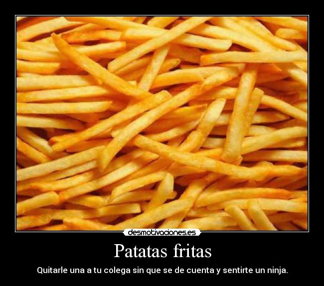 Patatas fritas - Quitarle una a tu colega sin que se de cuenta y sentirte un ninja.