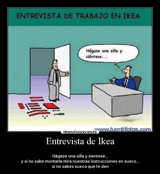 Entrevista de Ikea -
Hágase una silla y sientese...
y si no sabe montarla mira nuestras instrucciones en sueco...
si no sabes sueco que te den