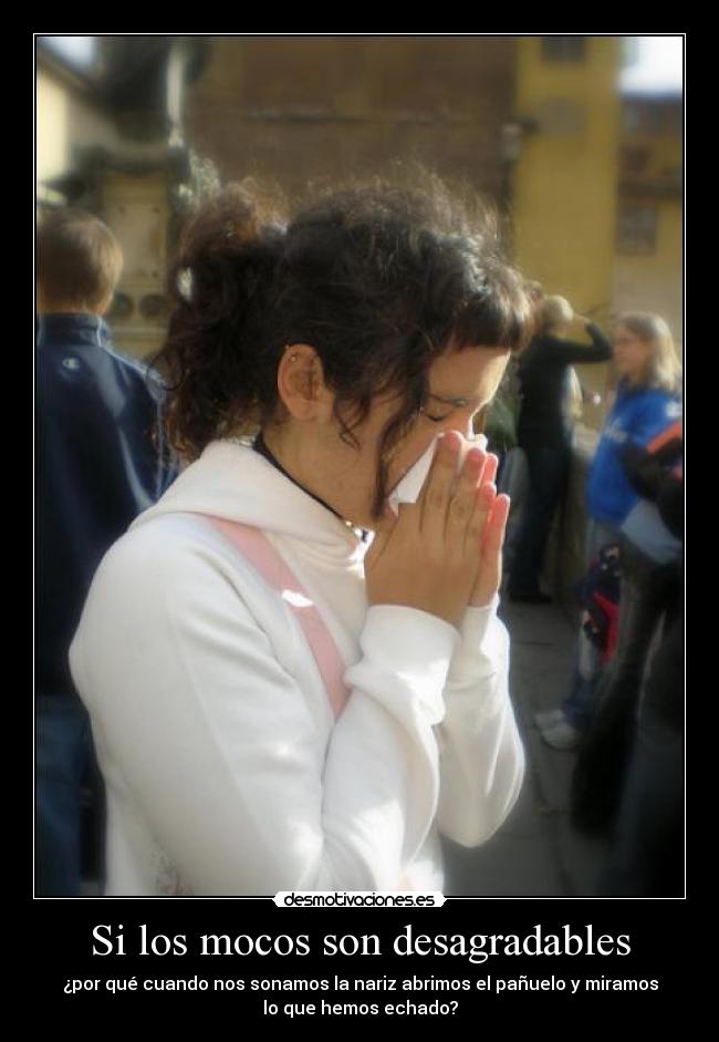Si los mocos son desagradables - ¿por qué cuando nos sonamos la nariz abrimos el pañuelo y miramos
lo que hemos echado?