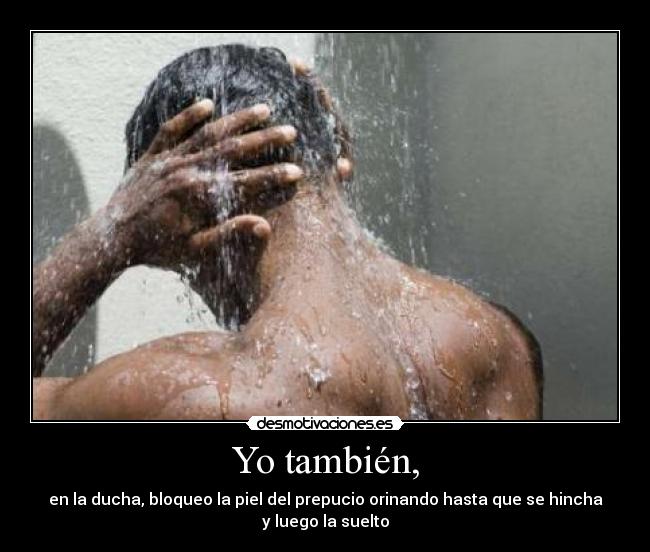 Yo también, - en la ducha, bloqueo la piel del prepucio orinando hasta que se hincha
y luego la suelto