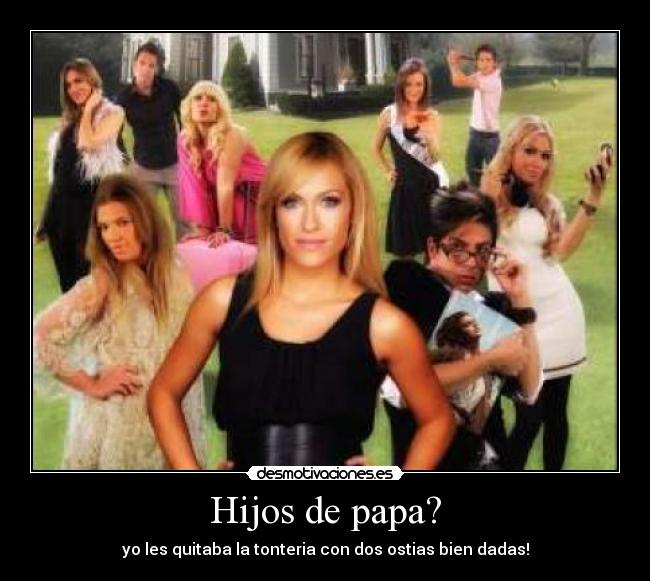Hijos de papa? - yo les quitaba la tonteria con dos ostias bien dadas!