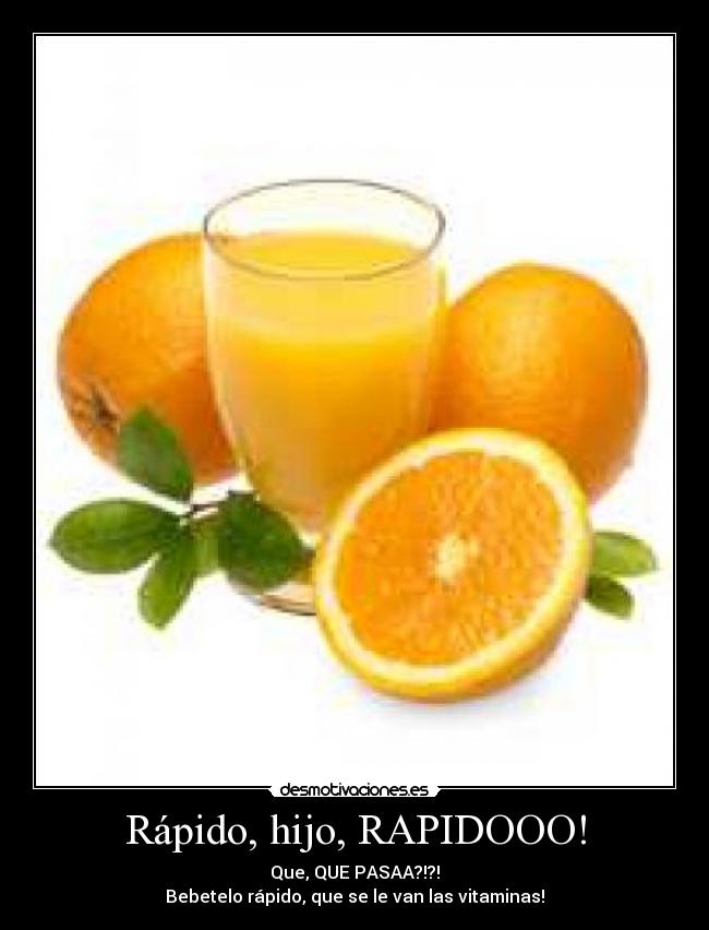 Rápido, hijo, RAPIDOOO! - Que, QUE PASAA?!?!
Bebetelo rápido, que se le van las vitaminas!