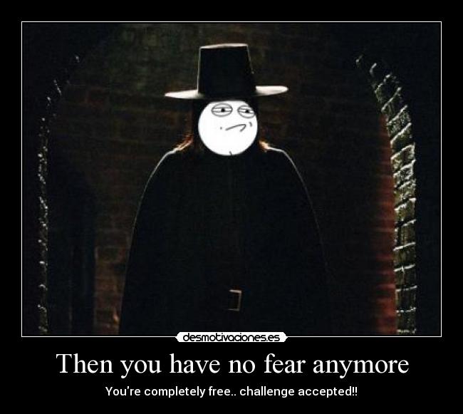 Then you have no fear anymore - Youre completely free.. challenge accepted!!