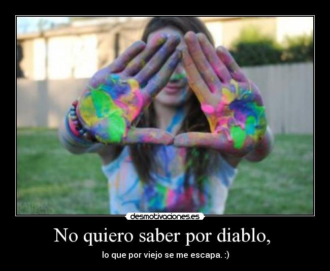 No quiero saber por diablo,  - lo que por viejo se me escapa. :)