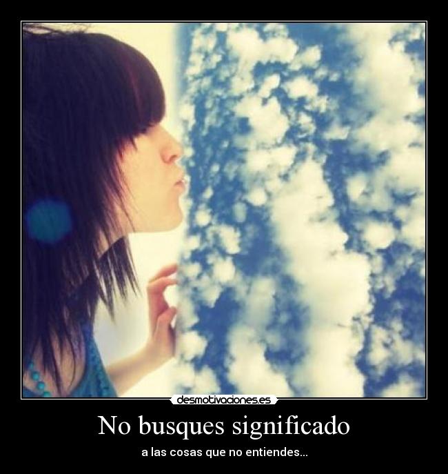 No busques significado - a las cosas que no entiendes...