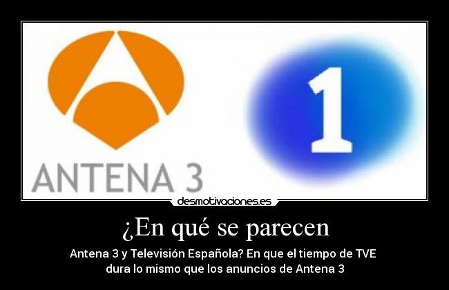 ¿En qué se parecen - Antena 3 y Televisión Española? En que el tiempo de TVE
dura lo mismo que los anuncios de Antena 3