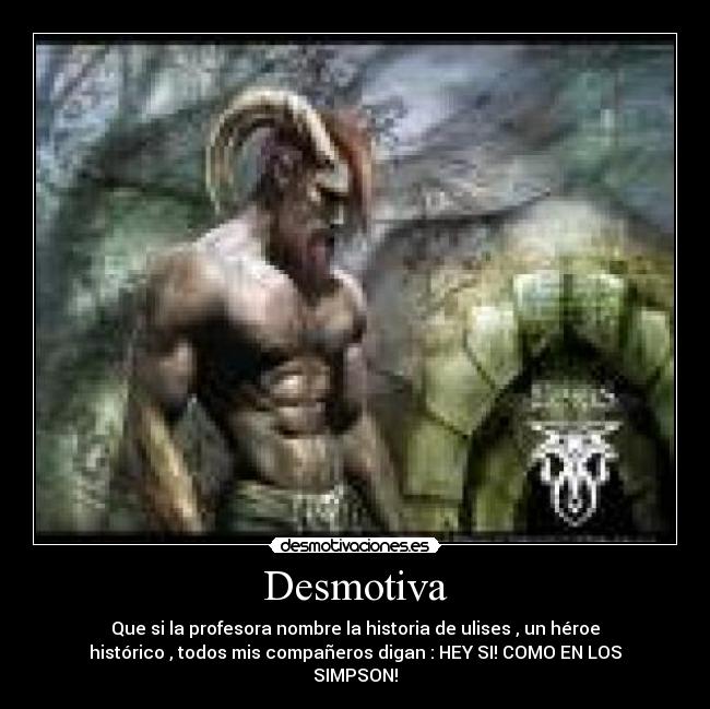 Desmotiva - Que si la profesora nombre la historia de ulises , un héroe
histórico , todos mis compañeros digan : HEY SI! COMO EN LOS
SIMPSON!