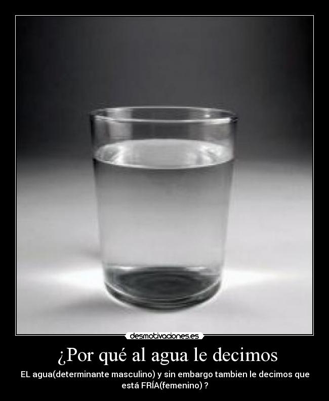  ¿Por qué al agua le decimos - EL agua(determinante masculino) y sin embargo tambien le decimos que
está FRÍA(femenino) ?