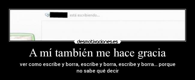A mí también me hace gracia - ver como escribe y borra, escribe y borra, escribe y borra... porque
no sabe qué decir