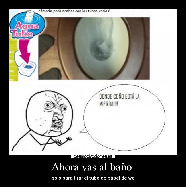 Ahora vas al baño  - solo para tirar el tubo de papel de wc