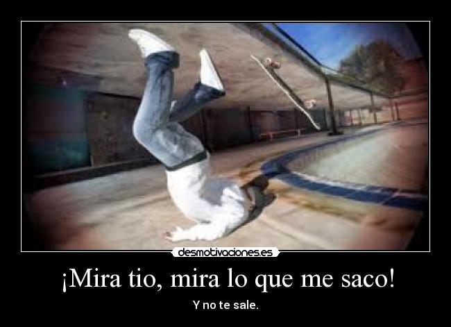 ¡Mira tio, mira lo que me saco! - Y no te sale.