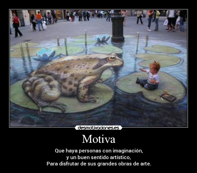 Motiva - Que haya personas con imaginación,
y un buen sentido artístico,
Para disfrutar de sus grandes obras de arte.