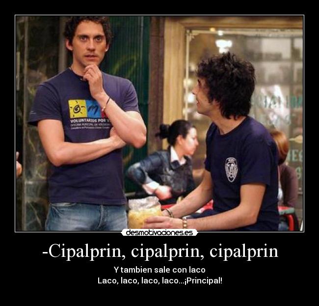 -Cipalprin, cipalprin, cipalprin - Y tambien sale con laco
Laco, laco, laco, laco...¡Principal!