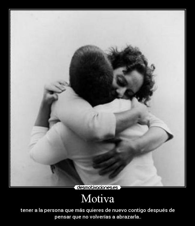 Motiva - tener a la persona que más quieres de nuevo contigo después de
pensar que no volverías a abrazarla..