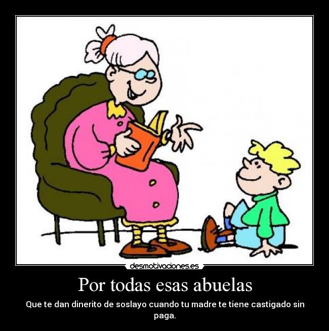 Por todas esas abuelas - Que te dan dinerito de soslayo cuando tu madre te tiene castigado sin paga.