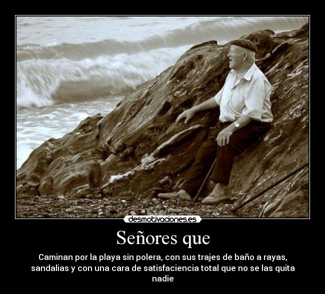 Señores que - Caminan por la playa sin polera, con sus trajes de baño a rayas,
sandalias y con una cara de satisfaciencia total que no se las quita
nadie