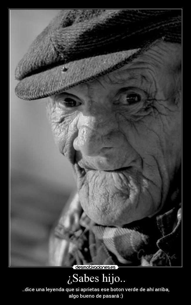 ¿Sabes hijo.. - ..dice una leyenda que si aprietas ese boton verde de ahí arriba,
algo bueno de pasará :)