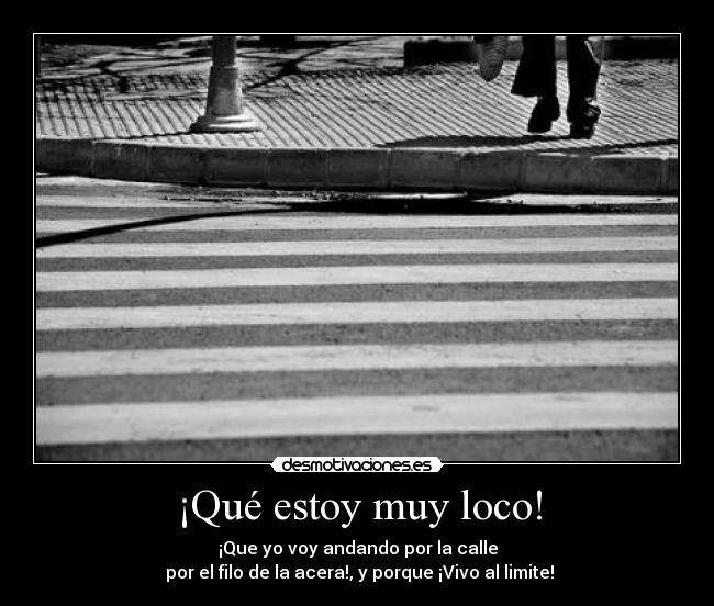 ¡Qué estoy muy loco! - ¡Que yo voy andando por la calle
por el filo de la acera!, y porque ¡Vivo al limite!