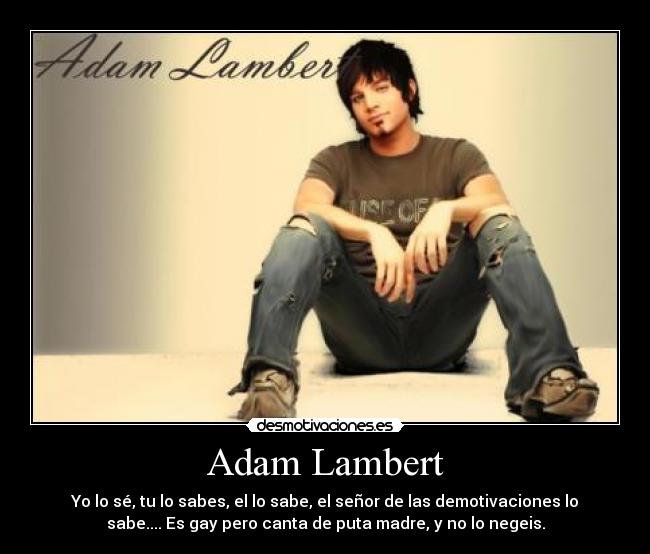 Adam Lambert - Yo lo sé, tu lo sabes, el lo sabe, el señor de las demotivaciones lo
sabe.... Es gay pero canta de puta madre, y no lo negeis.
