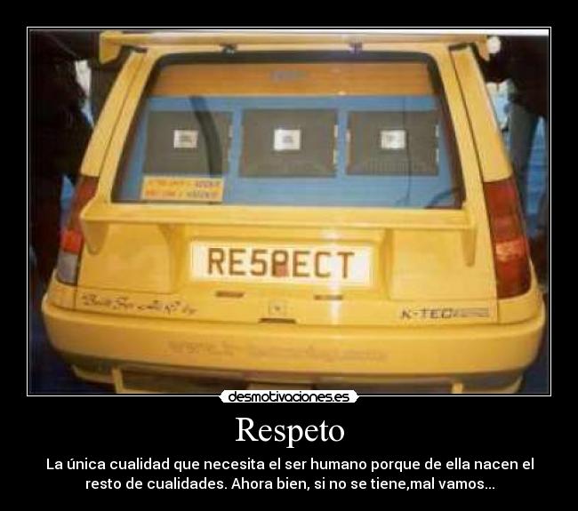 Respeto - La única cualidad que necesita el ser humano porque de ella nacen el
resto de cualidades. Ahora bien, si no se tiene,mal vamos...