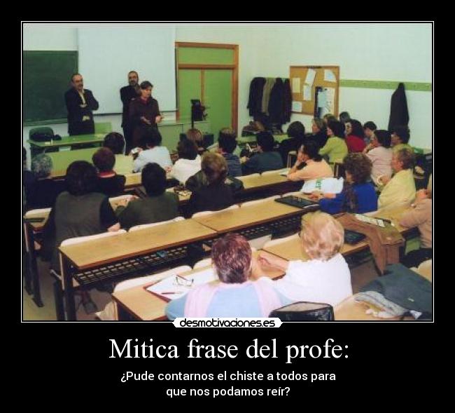 Mitica frase del profe: - ¿Pude contarnos el chiste a todos para
que nos podamos reír?