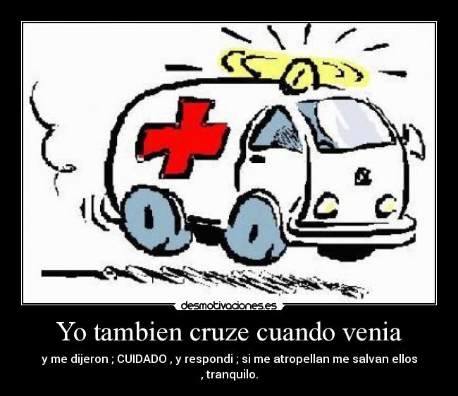 Yo tambien cruze cuando venia - y me dijeron ; CUIDADO , y respondi ; si me atropellan me salvan ellos , tranquilo.