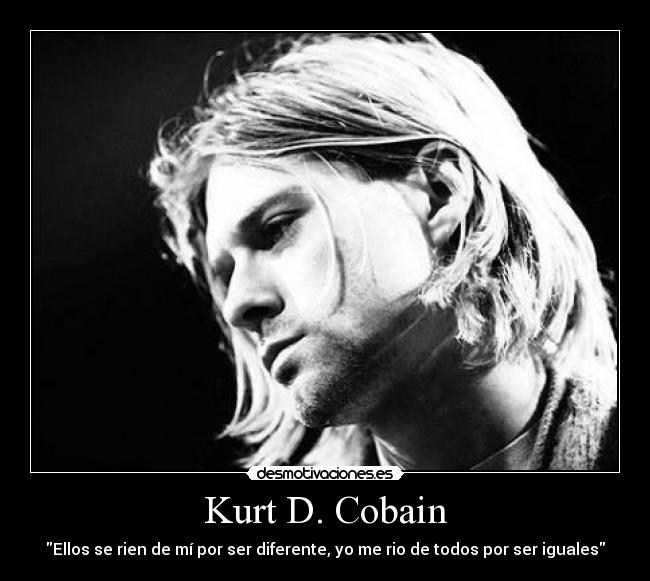 Kurt D. Cobain - Ellos se rien de mí por ser diferente, yo me rio de todos por ser iguales