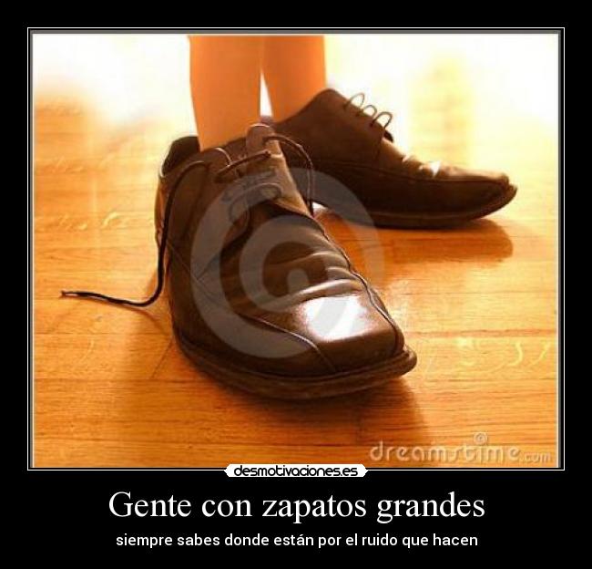 Gente con zapatos grandes - siempre sabes donde están por el ruido que hacen