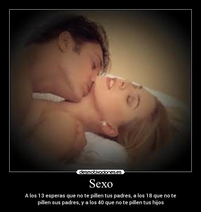 Sexo - A los 13 esperas que no te pillen tus padres, a los 18 que no te
pillen sus padres, y a los 40 que no te pillen tus hijos