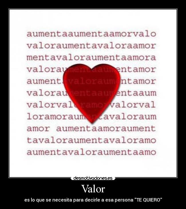 Valor - es lo que se necesita para decirle a esa persona TE QUIERO